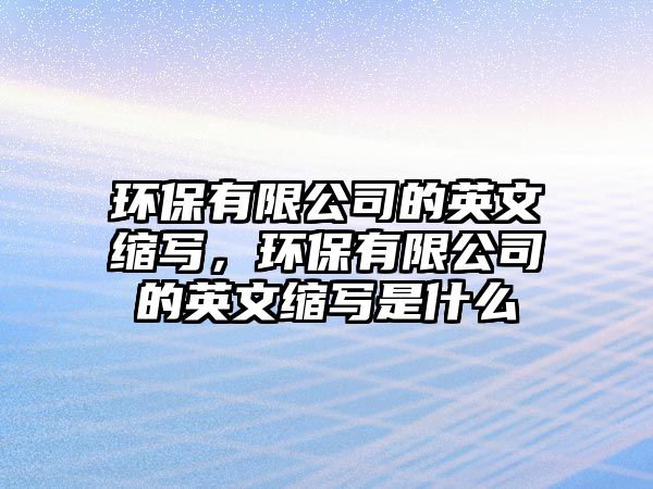 環(huán)保有限公司的英文縮寫，環(huán)保有限公司的英文縮寫是什么