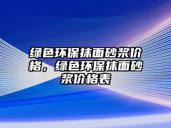 綠色環(huán)保抹面砂漿價格，綠色環(huán)保抹面砂漿價格表