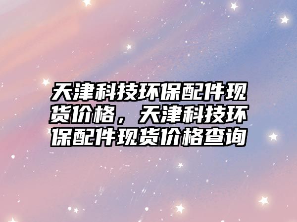 天津科技環(huán)保配件現(xiàn)貨價(jià)格，天津科技環(huán)保配件現(xiàn)貨價(jià)格查詢