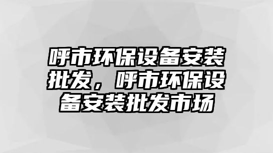 呼市環(huán)保設(shè)備安裝批發(fā)，呼市環(huán)保設(shè)備安裝批發(fā)市場
