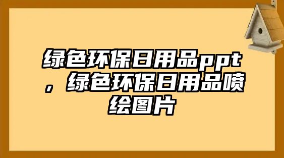 綠色環(huán)保日用品ppt，綠色環(huán)保日用品噴繪圖片
