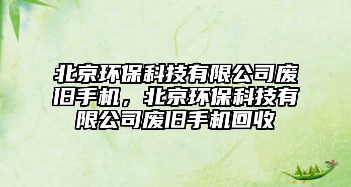 北京環(huán)?？萍加邢薰緩U舊手機(jī)，北京環(huán)?？萍加邢薰緩U舊手機(jī)回收