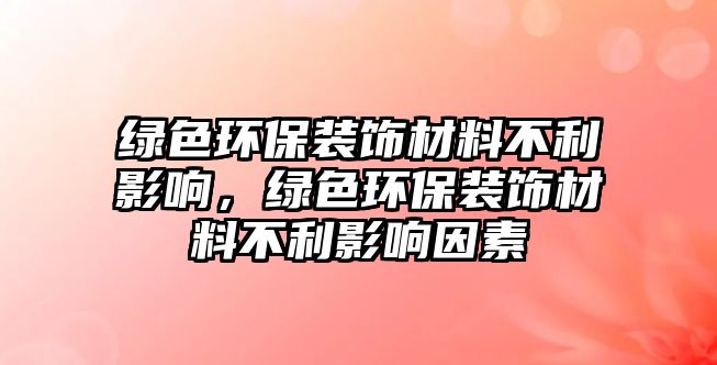 綠色環(huán)保裝飾材料不利影響，綠色環(huán)保裝飾材料不利影響因素