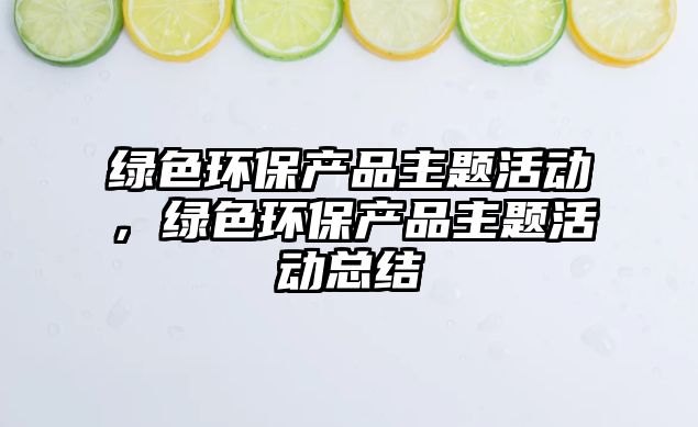 綠色環(huán)保產(chǎn)品主題活動(dòng)，綠色環(huán)保產(chǎn)品主題活動(dòng)總結(jié)