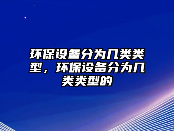 環(huán)保設(shè)備分為幾類類型，環(huán)保設(shè)備分為幾類類型的