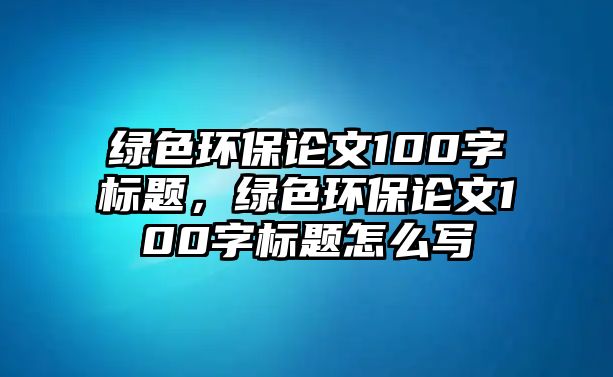 綠色環(huán)保論文100字標題，綠色環(huán)保論文100字標題怎么寫