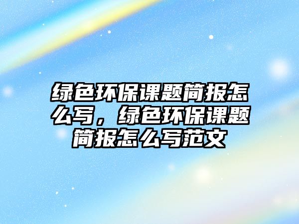 綠色環(huán)保課題簡(jiǎn)報(bào)怎么寫，綠色環(huán)保課題簡(jiǎn)報(bào)怎么寫范文