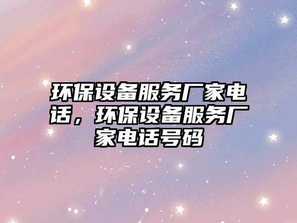 環(huán)保設(shè)備服務(wù)廠家電話，環(huán)保設(shè)備服務(wù)廠家電話號(hào)碼