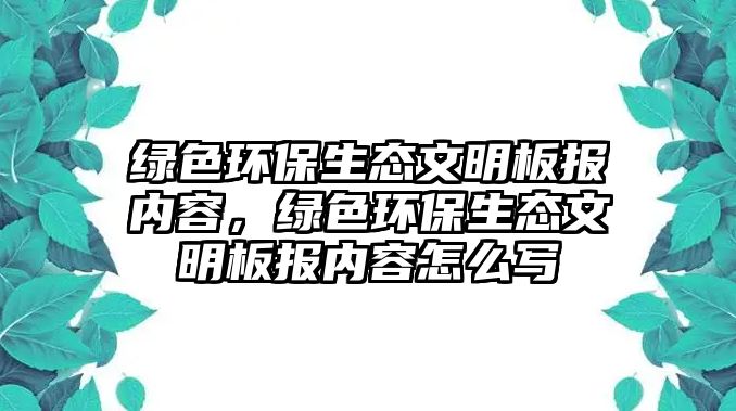 綠色環(huán)保生態(tài)文明板報(bào)內(nèi)容，綠色環(huán)保生態(tài)文明板報(bào)內(nèi)容怎么寫(xiě)