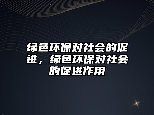 綠色環(huán)保對社會的促進(jìn)，綠色環(huán)保對社會的促進(jìn)作用