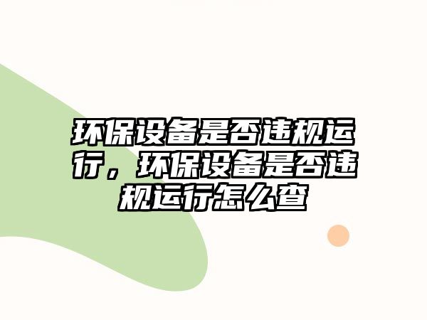 環(huán)保設(shè)備是否違規(guī)運行，環(huán)保設(shè)備是否違規(guī)運行怎么查