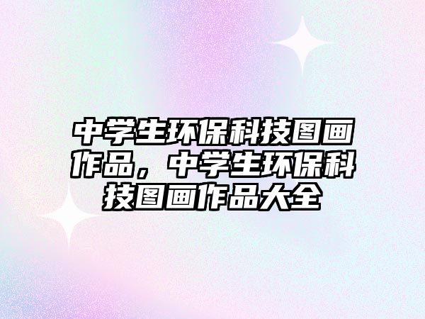 中學(xué)生環(huán)?？萍紙D畫作品，中學(xué)生環(huán)保科技圖畫作品大全