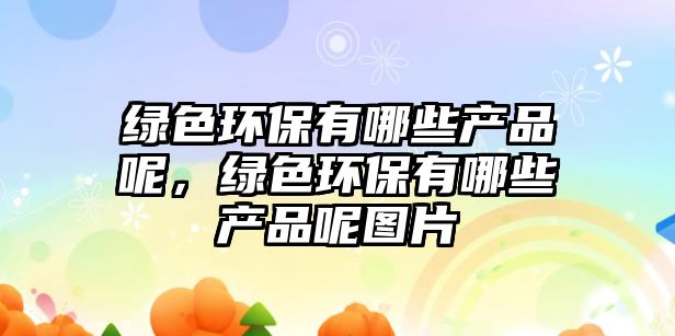 綠色環(huán)保有哪些產(chǎn)品呢，綠色環(huán)保有哪些產(chǎn)品呢圖片