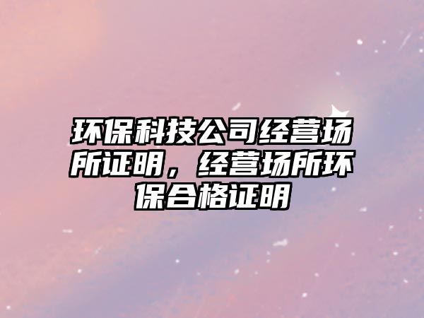 環(huán)?？萍脊窘?jīng)營場所證明，經(jīng)營場所環(huán)保合格證明