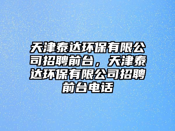 天津泰達(dá)環(huán)保有限公司招聘前臺(tái)，天津泰達(dá)環(huán)保有限公司招聘前臺(tái)電話(huà)