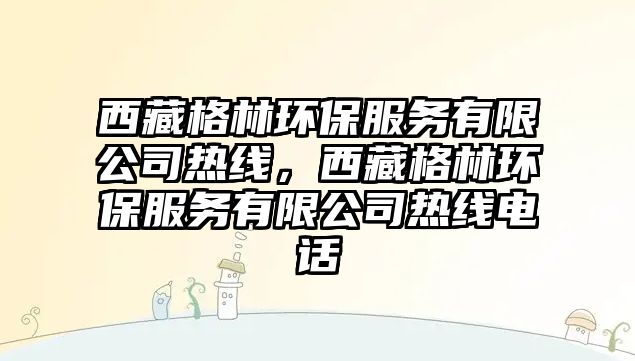 西藏格林環(huán)保服務(wù)有限公司熱線(xiàn)，西藏格林環(huán)保服務(wù)有限公司熱線(xiàn)電話(huà)
