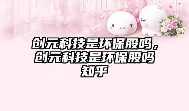 創(chuàng)元科技是環(huán)保股嗎，創(chuàng)元科技是環(huán)保股嗎知乎