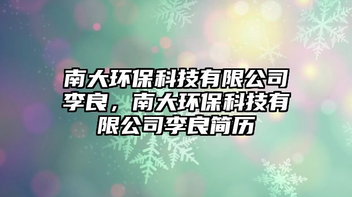 南大環(huán)保科技有限公司李良，南大環(huán)?？萍加邢薰纠盍己啔v