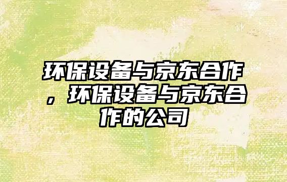 環(huán)保設(shè)備與京東合作，環(huán)保設(shè)備與京東合作的公司