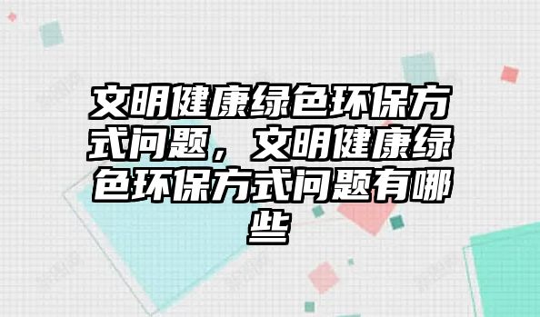文明健康綠色環(huán)保方式問(wèn)題，文明健康綠色環(huán)保方式問(wèn)題有哪些