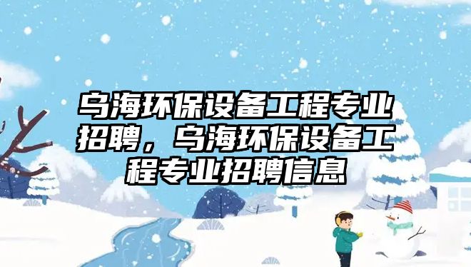 烏海環(huán)保設(shè)備工程專(zhuān)業(yè)招聘，烏海環(huán)保設(shè)備工程專(zhuān)業(yè)招聘信息
