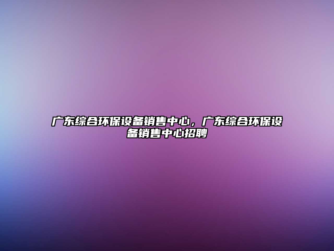 廣東綜合環(huán)保設(shè)備銷售中心，廣東綜合環(huán)保設(shè)備銷售中心招聘