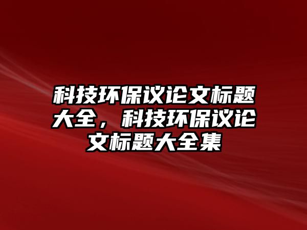 科技環(huán)保議論文標(biāo)題大全，科技環(huán)保議論文標(biāo)題大全集