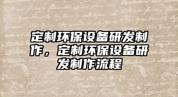 定制環(huán)保設(shè)備研發(fā)制作，定制環(huán)保設(shè)備研發(fā)制作流程
