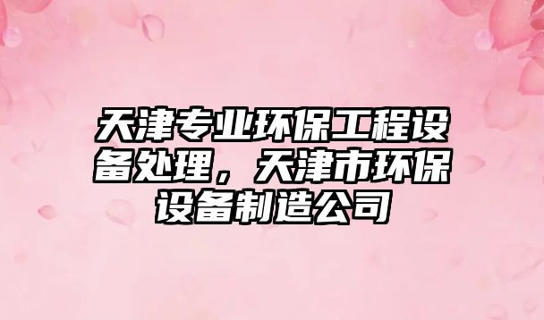 天津?qū)I(yè)環(huán)保工程設(shè)備處理，天津市環(huán)保設(shè)備制造公司