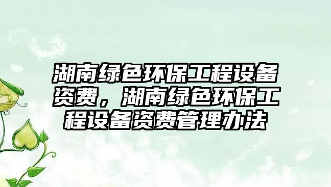湖南綠色環(huán)保工程設(shè)備資費，湖南綠色環(huán)保工程設(shè)備資費管理辦法