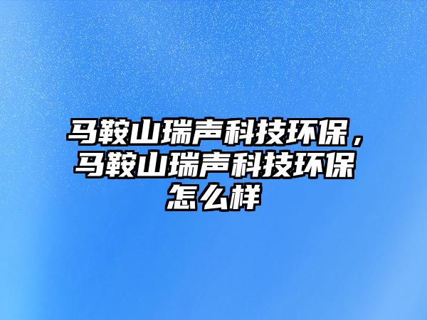 馬鞍山瑞聲科技環(huán)保，馬鞍山瑞聲科技環(huán)保怎么樣