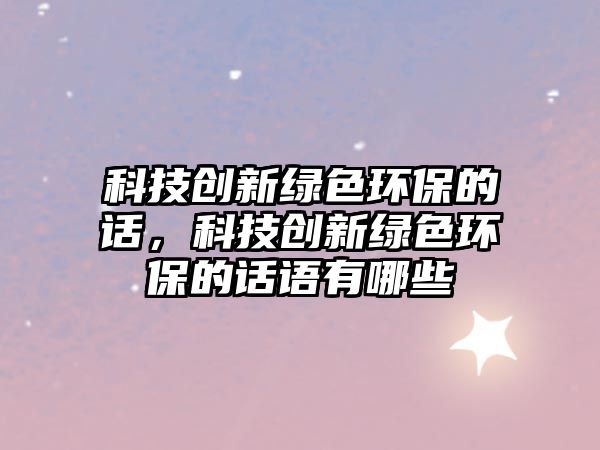 科技創(chuàng)新綠色環(huán)保的話，科技創(chuàng)新綠色環(huán)保的話語(yǔ)有哪些