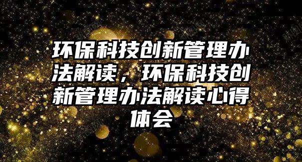 環(huán)?？萍紕?chuàng)新管理辦法解讀，環(huán)?？萍紕?chuàng)新管理辦法解讀心得體會