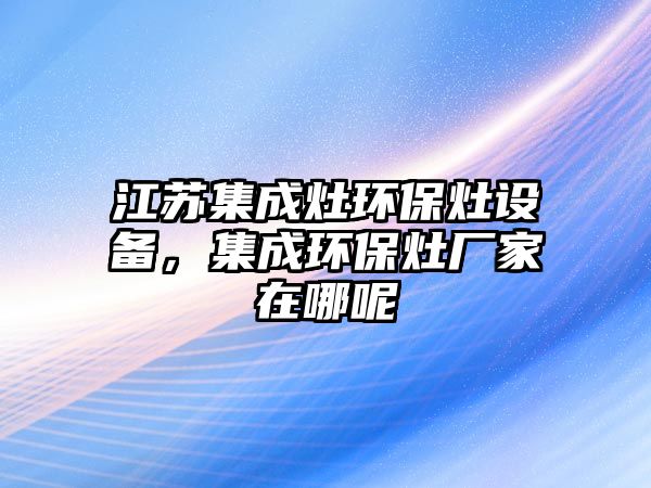 江蘇集成灶環(huán)保灶設(shè)備，集成環(huán)保灶廠家在哪呢
