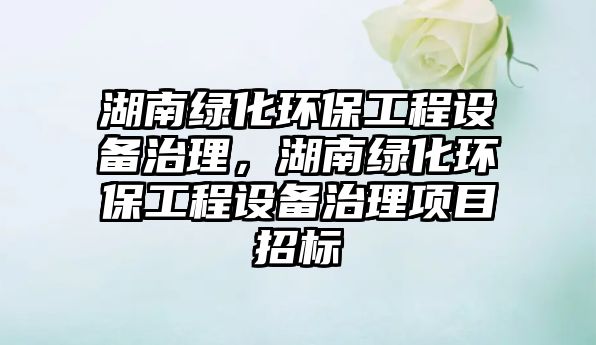 湖南綠化環(huán)保工程設(shè)備治理，湖南綠化環(huán)保工程設(shè)備治理項(xiàng)目招標(biāo)