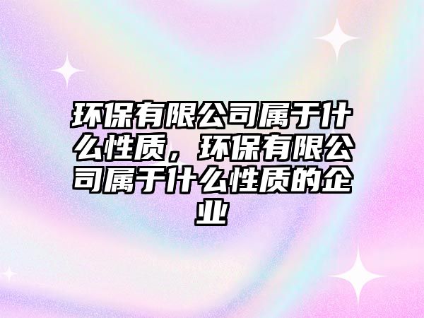環(huán)保有限公司屬于什么性質，環(huán)保有限公司屬于什么性質的企業(yè)