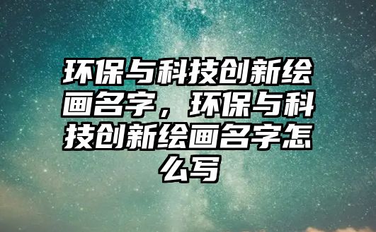 環(huán)保與科技創(chuàng)新繪畫名字，環(huán)保與科技創(chuàng)新繪畫名字怎么寫
