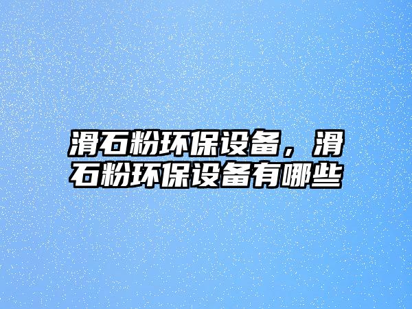 滑石粉環(huán)保設(shè)備，滑石粉環(huán)保設(shè)備有哪些