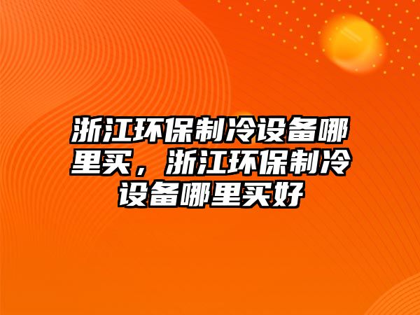 浙江環(huán)保制冷設(shè)備哪里買，浙江環(huán)保制冷設(shè)備哪里買好