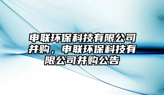 申聯(lián)環(huán)?？萍加邢薰静①?gòu)，申聯(lián)環(huán)保科技有限公司并購(gòu)公告