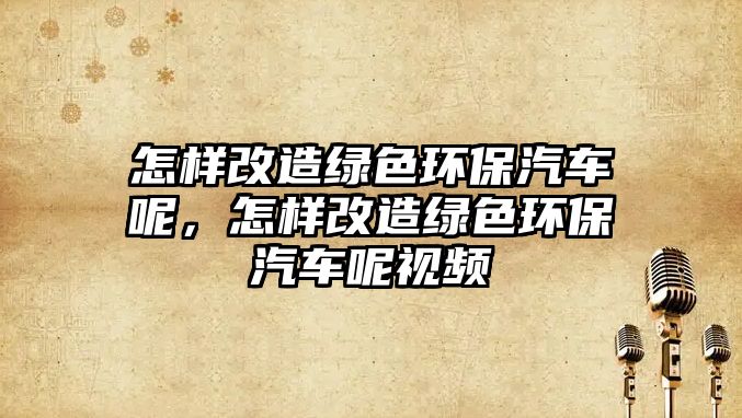 怎樣改造綠色環(huán)保汽車呢，怎樣改造綠色環(huán)保汽車呢視頻