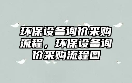 環(huán)保設(shè)備詢價(jià)采購流程，環(huán)保設(shè)備詢價(jià)采購流程圖