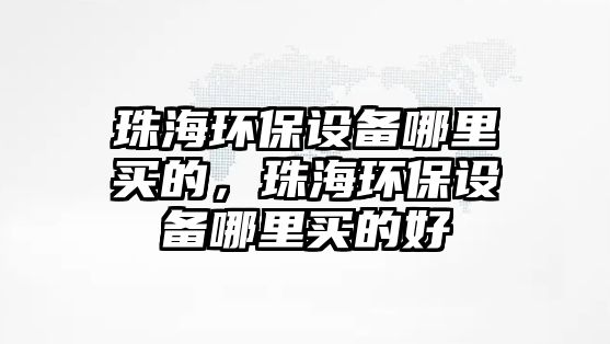 珠海環(huán)保設(shè)備哪里買的，珠海環(huán)保設(shè)備哪里買的好