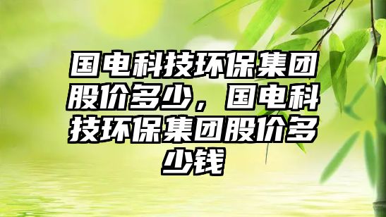 國(guó)電科技環(huán)保集團(tuán)股價(jià)多少，國(guó)電科技環(huán)保集團(tuán)股價(jià)多少錢
