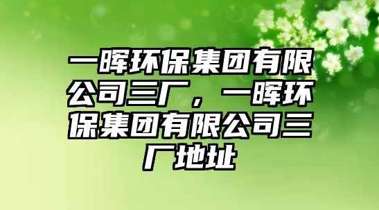 一暉環(huán)保集團有限公司三廠，一暉環(huán)保集團有限公司三廠地址