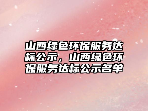山西綠色環(huán)保服務(wù)達(dá)標(biāo)公示，山西綠色環(huán)保服務(wù)達(dá)標(biāo)公示名單
