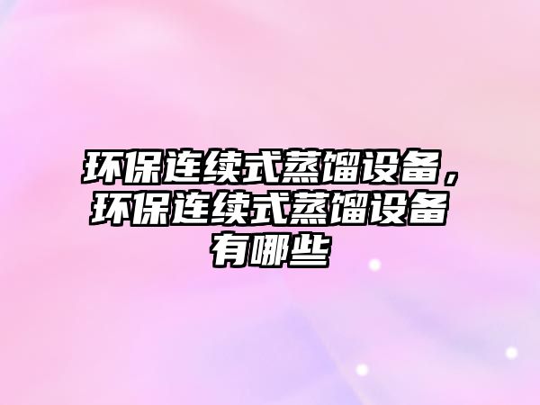 環(huán)保連續(xù)式蒸餾設(shè)備，環(huán)保連續(xù)式蒸餾設(shè)備有哪些