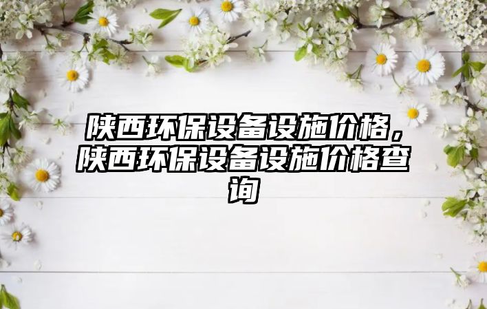 陜西環(huán)保設備設施價格，陜西環(huán)保設備設施價格查詢