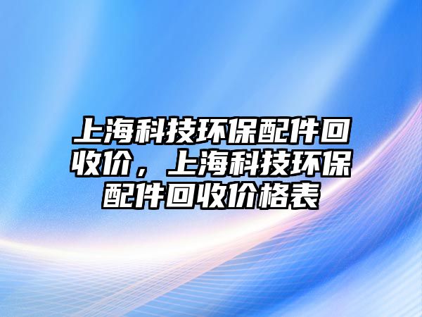 上海科技環(huán)保配件回收價，上海科技環(huán)保配件回收價格表
