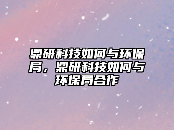 鼎研科技如何與環(huán)保局，鼎研科技如何與環(huán)保局合作